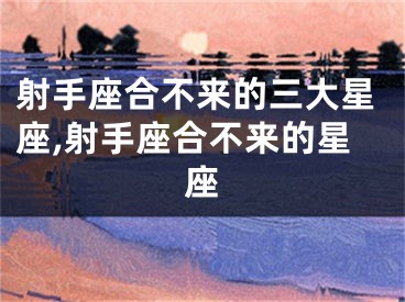 射手座合不来的三大星座,射手座合不来的星座