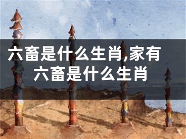 六畜是什么生肖,家有六畜是什么生肖