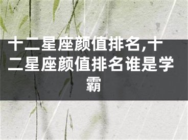 十二星座颜值排名,十二星座颜值排名谁是学霸