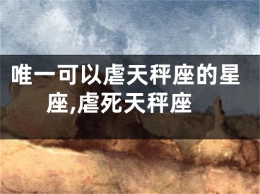 唯一可以虐天秤座的星座,虐死天秤座