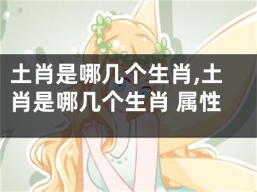 土肖是哪几个生肖,土肖是哪几个生肖 属性