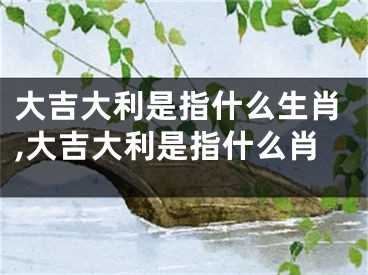 大吉大利是指什么生肖,大吉大利是指什么肖
