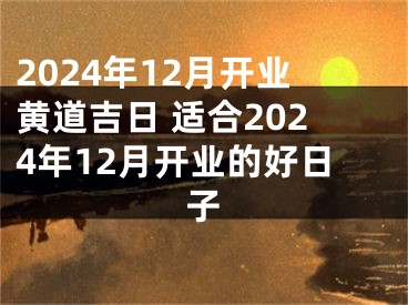 2024年12月开业黄道吉日 适合2024年12月开业的好日子