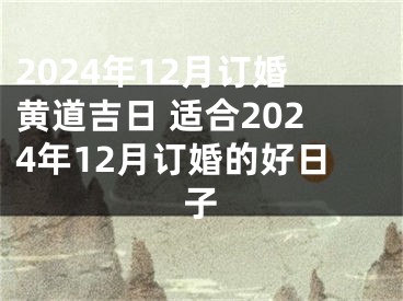 2024年12月订婚黄道吉日 适合2024年12月订婚的好日子