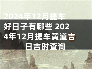 2024年12月提车好日子有哪些 2024年12月提车黄道吉日吉时查询