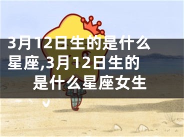 3月12日生的是什么星座,3月12日生的是什么星座女生
