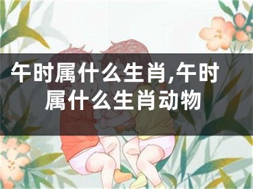 午时属什么生肖,午时属什么生肖动物