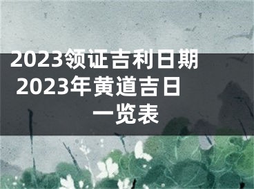 2023领证吉利日期 2023年黄道吉日一览表