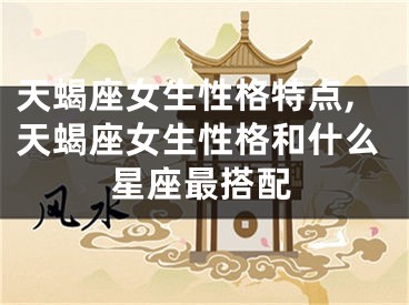 天蝎座女生性格特点,天蝎座女生性格和什么星座最搭配