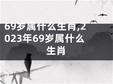 69岁属什么生肖,2023年69岁属什么生肖