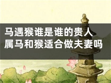 马遇猴谁是谁的贵人 属马和猴适合做夫妻吗