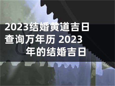 2023结婚黄道吉日查询万年历 2023年的结婚吉日