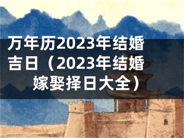 万年历2023年结婚吉日（2023年结婚嫁娶择日大全）