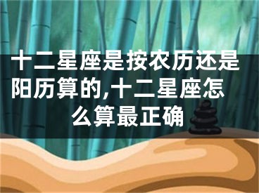 十二星座是按农历还是阳历算的,十二星座怎么算最正确