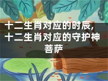 十二生肖对应的时辰,十二生肖对应的守护神菩萨