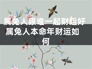 属兔人跟谁一起财运好 属兔人本命年财运如何