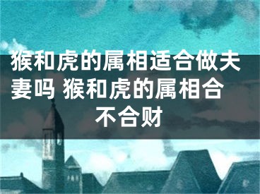 猴和虎的属相适合做夫妻吗 猴和虎的属相合不合财
