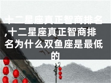 十二星座真正智商排名,十二星座真正智商排名为什么双鱼座是最低的