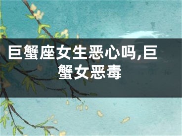 巨蟹座女生恶心吗,巨蟹女恶毒