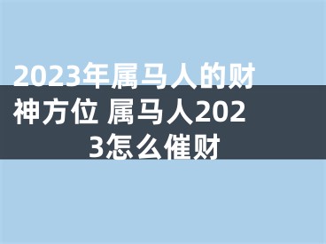 2023年属马人的财神方位 属马人2023怎么催财