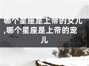 哪个星座是上帝的女儿,哪个星座是上帝的宠儿