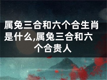 属兔三合和六个合生肖是什么,属兔三合和六个合贵人