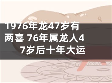 1976年龙47岁有两喜 76年属龙人47岁后十年大运