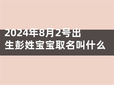 2024年8月2号出生彭姓宝宝取名叫什么