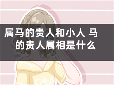 属马的贵人和小人 马的贵人属相是什么