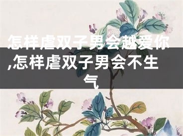 怎样虐双子男会越爱你,怎样虐双子男会不生气