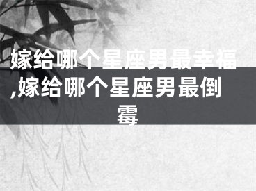 嫁给哪个星座男最幸福,嫁给哪个星座男最倒霉