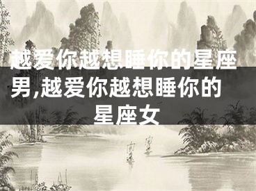 越爱你越想睡你的星座男,越爱你越想睡你的星座女