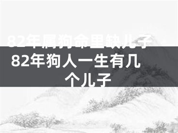 82年属狗命里缺儿子 82年狗人一生有几个儿子