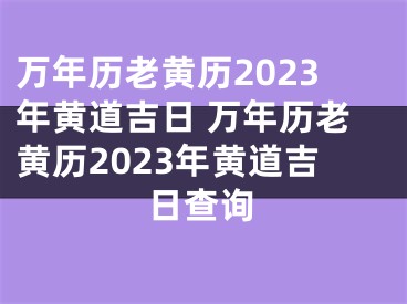 万年历老黄历2023年黄道吉日 万年历老黄历2023年黄道吉日查询