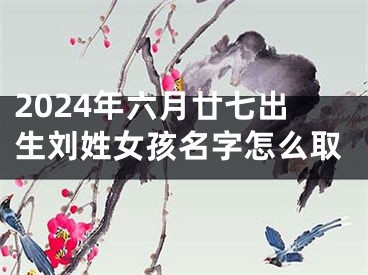 2024年六月廿七出生刘姓女孩名字怎么取