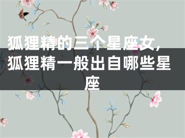 狐狸精的三个星座女,狐狸精一般出自哪些星座