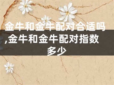金牛和金牛配对合适吗,金牛和金牛配对指数多少