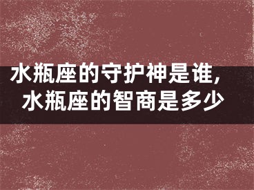 水瓶座的守护神是谁,水瓶座的智商是多少