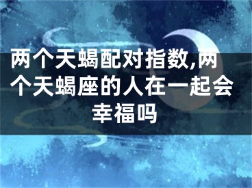 两个天蝎配对指数,两个天蝎座的人在一起会幸福吗