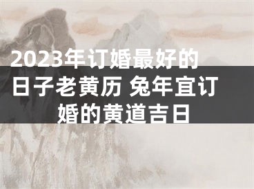 2023年订婚最好的日子老黄历 兔年宜订婚的黄道吉日