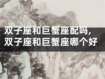 双子座和巨蟹座配吗,双子座和巨蟹座哪个好