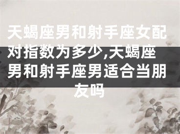 天蝎座男和射手座女配对指数为多少,天蝎座男和射手座男适合当朋友吗