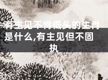 有主见不肯低头的生肖是什么,有主见但不固执