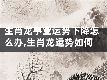 生肖龙事业运势下降怎么办,生肖龙运势如何