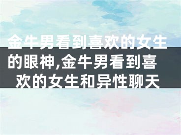 金牛男看到喜欢的女生的眼神,金牛男看到喜欢的女生和异性聊天