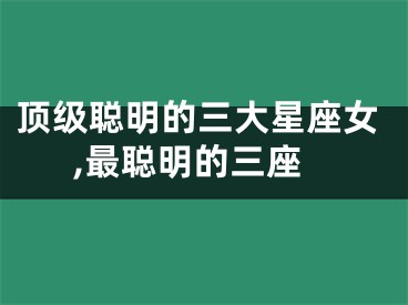 顶级聪明的三大星座女,最聪明的三座