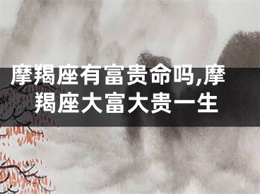 摩羯座有富贵命吗,摩羯座大富大贵一生