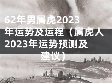 62年男属虎2023年运势及运程（属虎人2023年运势预测及建议）