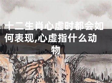 十二生肖心虚时都会如何表现,心虚指什么动物