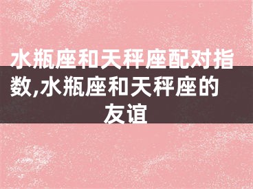 水瓶座和天秤座配对指数,水瓶座和天秤座的友谊